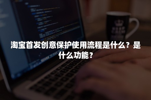 淘宝首发创意保护使用流程是什么？是什么功能？