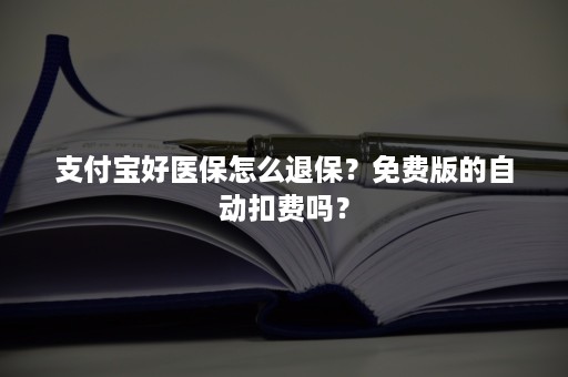 支付宝好医保怎么退保？免费版的自动扣费吗？