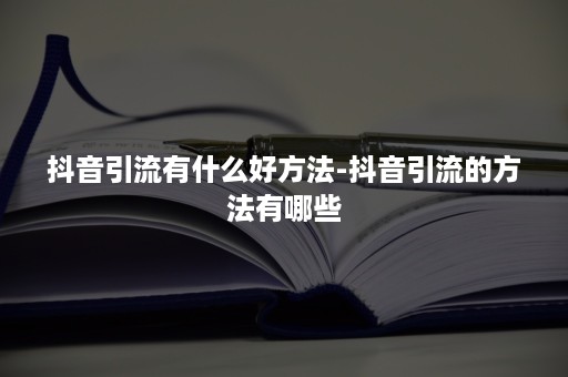 抖音引流有什么好方法-抖音引流的方法有哪些