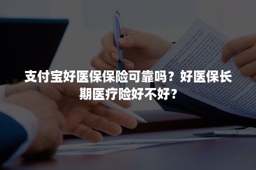 支付宝好医保保险可靠吗？好医保长期医疗险好不好？