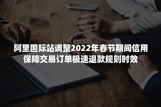 阿里国际站调整2022年春节期间信用保障交易订单极速退款规则时效