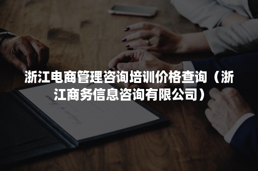 浙江电商管理咨询培训价格查询（浙江商务信息咨询有限公司）