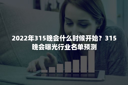 2022年315晚会什么时候开始？315晚会曝光行业名单预测