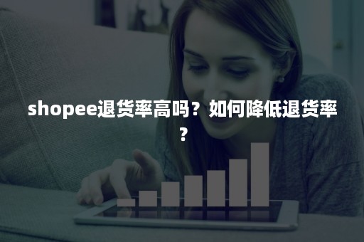 shopee退货率高吗？如何降低退货率？