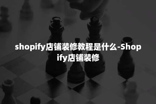 shopify店铺装修教程是什么-Shopify店铺装修