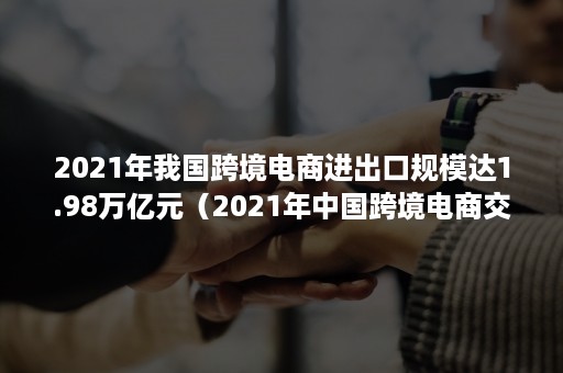 2021年我国跨境电商进出口规模达1.98万亿元（2021年中国跨境电商交易规模）