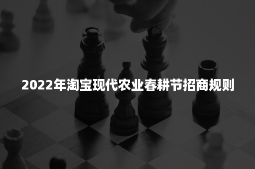 2022年淘宝现代农业春耕节招商规则