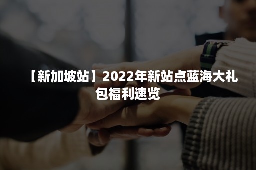 【新加坡站】2022年新站点蓝海大礼包福利速览