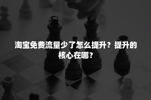 淘宝免费流量少了怎么提升？提升的核心在哪？