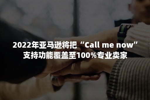 2022年亚马逊将把“Call me now”支持功能覆盖至100%专业卖家