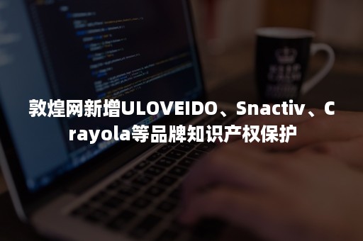 敦煌网新增ULOVEIDO、Snactiv、Crayola等品牌知识产权保护