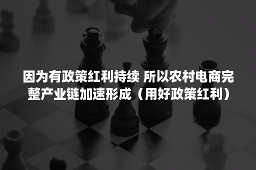 因为有政策红利持续 所以农村电商完整产业链加速形成（用好政策红利）