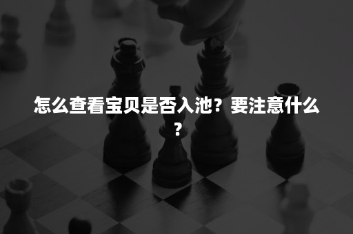 怎么查看宝贝是否入池？要注意什么？