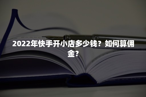 2022年快手开小店多少钱？如何算佣金？