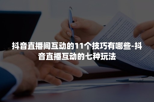 抖音直播间互动的11个技巧有哪些-抖音直播互动的七种玩法