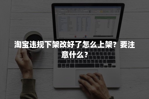 淘宝违规下架改好了怎么上架？要注意什么？