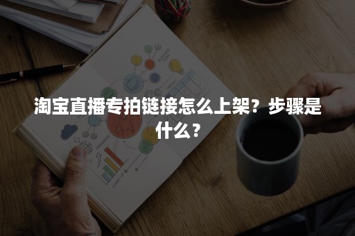 淘宝直播专拍链接怎么上架？步骤是什么？