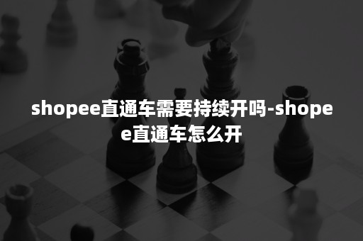 shopee直通车需要持续开吗-shopee直通车怎么开