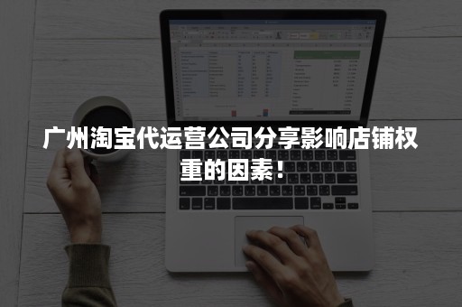 广州淘宝代运营公司分享影响店铺权重的因素！