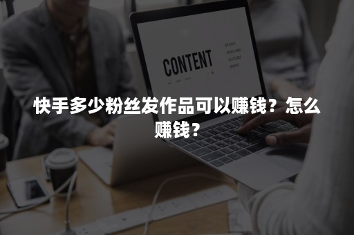 快手多少粉丝发作品可以赚钱？怎么赚钱？