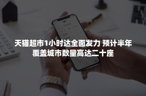天猫超市1小时达全面发力 预计半年覆盖城市数量高达二十座 天猫超市1小时达全面发力 预计半年覆盖城市数量高达二十座