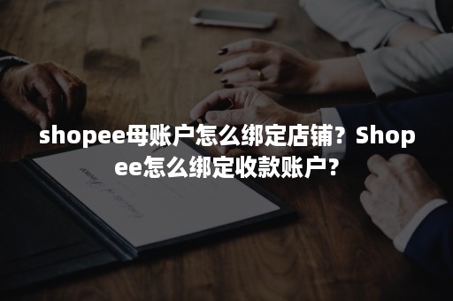 shopee母账户怎么绑定店铺？Shopee怎么绑定收款账户？