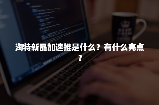 淘特新品加速推是什么？有什么亮点？