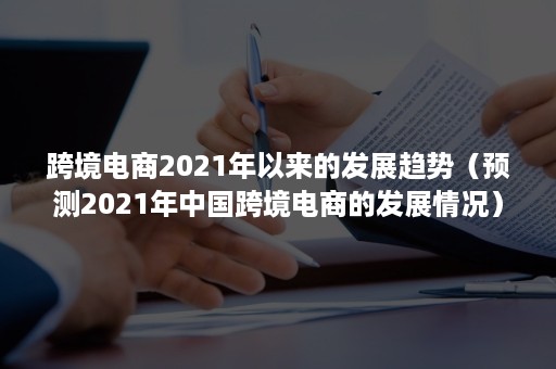 跨境电商2021年以来的发展趋势（预测2021年中国跨境电商的发展情况）