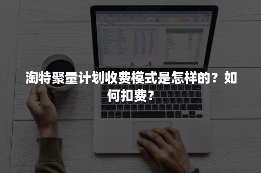 淘特聚量计划收费模式是怎样的？如何扣费？