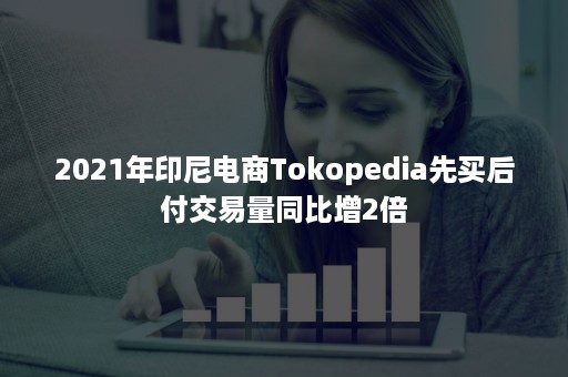 2021年印尼电商Tokopedia先买后付交易量同比增2倍