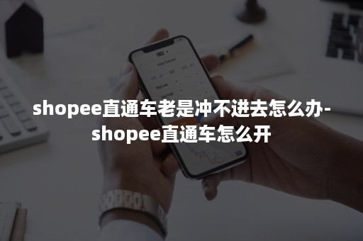 shopee直通车老是冲不进去怎么办-shopee直通车怎么开