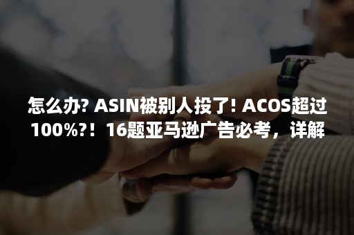 怎么办? ASIN被别人投了! ACOS超过100%?！16题亚马逊广告必考，详解！（便秘怎么办?）