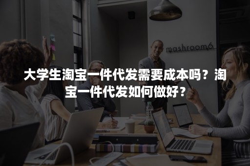 大学生淘宝一件代发需要成本吗？淘宝一件代发如何做好？