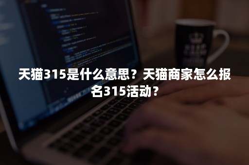 天猫315是什么意思？天猫商家怎么报名315活动？