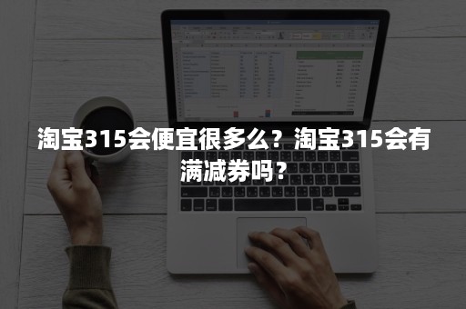 淘宝315会便宜很多么？淘宝315会有满减券吗？