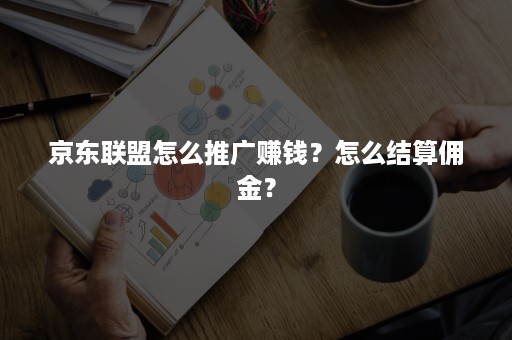 京东联盟怎么推广赚钱？怎么结算佣金？