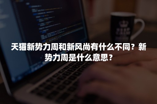 天猫新势力周和新风尚有什么不同？新势力周是什么意思？