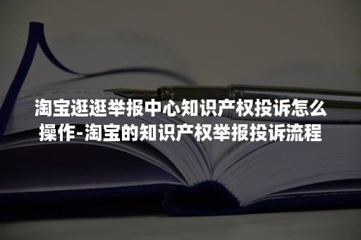 淘宝逛逛举报中心知识产权投诉怎么操作-淘宝的知识产权举报投诉流程