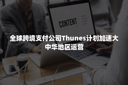 全球跨境支付公司Thunes计划加速大中华地区运营