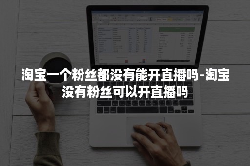 淘宝一个粉丝都没有能开直播吗-淘宝没有粉丝可以开直播吗