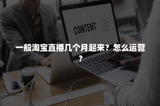 一般淘宝直播几个月起来？怎么运营？