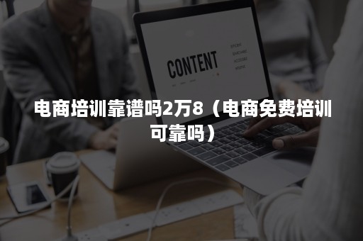 电商培训靠谱吗2万8（电商免费培训可靠吗）