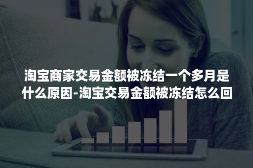 淘宝商家交易金额被冻结一个多月是什么原因-淘宝交易金额被冻结怎么回事