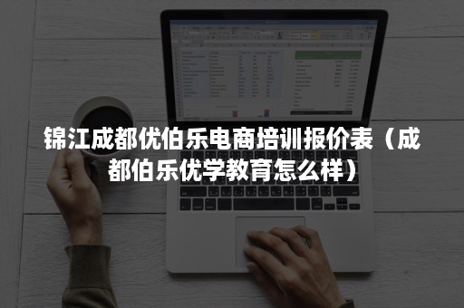 锦江成都优伯乐电商培训报价表（成都伯乐优学教育怎么样）