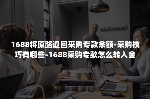 1688将原路退回采购专款余额-采购技巧有哪些-1688采购专款怎么转入金额