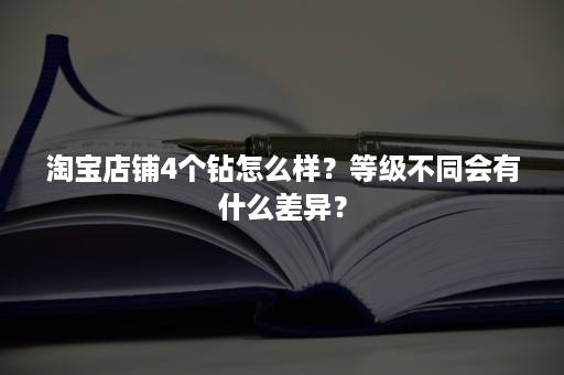 淘宝店铺4个钻怎么样？等级不同会有什么差异？