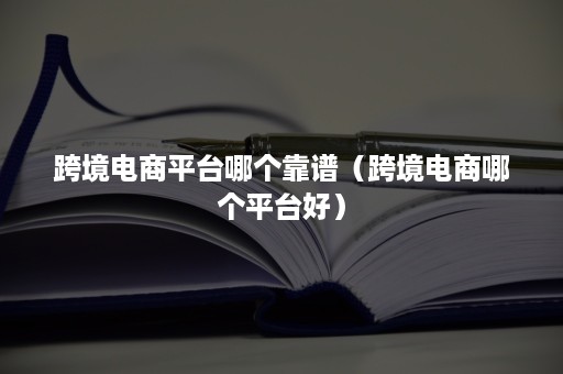 跨境电商平台哪个靠谱（跨境电商哪个平台好）