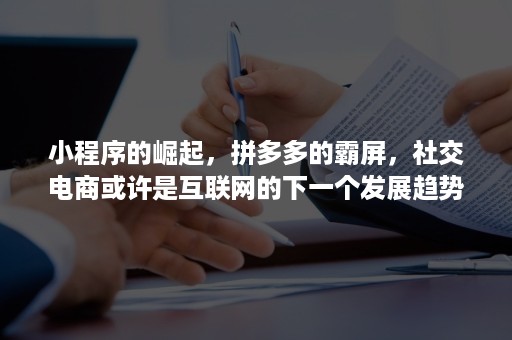 小程序的崛起，拼多多的霸屏，社交电商或许是互联网的下一个发展趋势