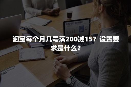 淘宝每个月几号满200减15？设置要求是什么？