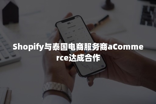 Shopify与泰国电商服务商aCommerce达成合作